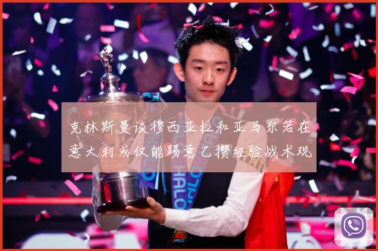 克林斯曼谈穆西亚拉和亚马尔若在意大利或仅能踢意乙攒经验战术观察：最新赛事动态与深度分析