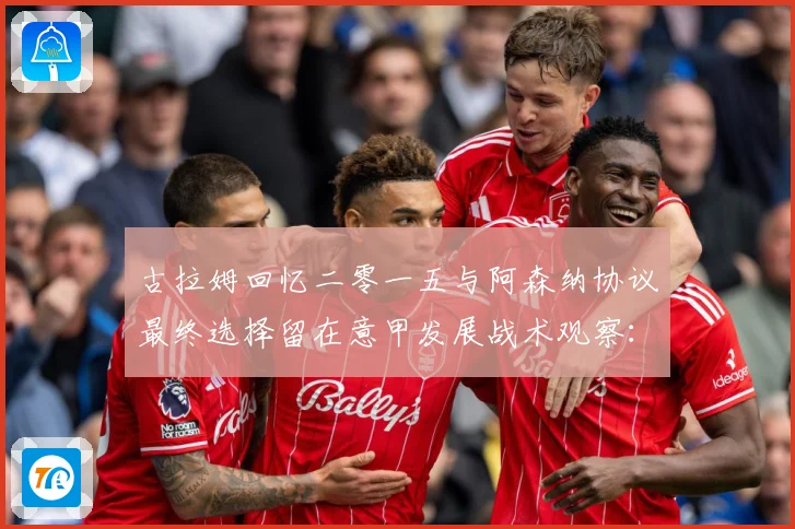 古拉姆回忆二零一五与阿森纳协议最终选择留在意甲发展战术观察：最新赛事动态与深度分析