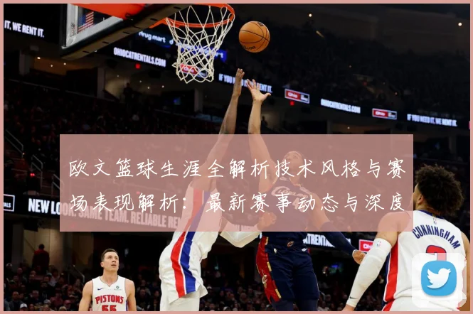欧文篮球生涯全解析技术风格与赛场表现解析：最新赛事动态与深度分析