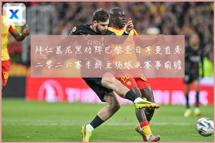 拜仁慕尼黑对阵巴黎圣日耳曼首秀二零二六赛季新主场球衣赛事前瞻：最新赛事动态与深度分析
