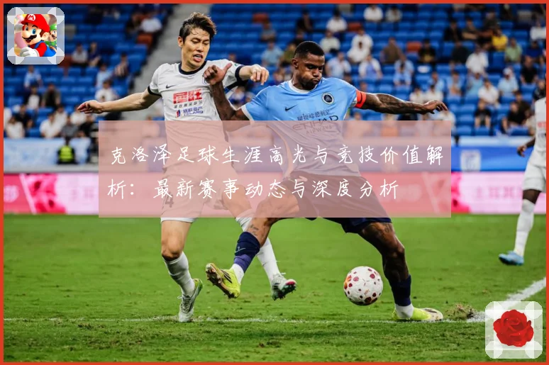 克洛泽足球生涯高光与竞技价值解析：最新赛事动态与深度分析