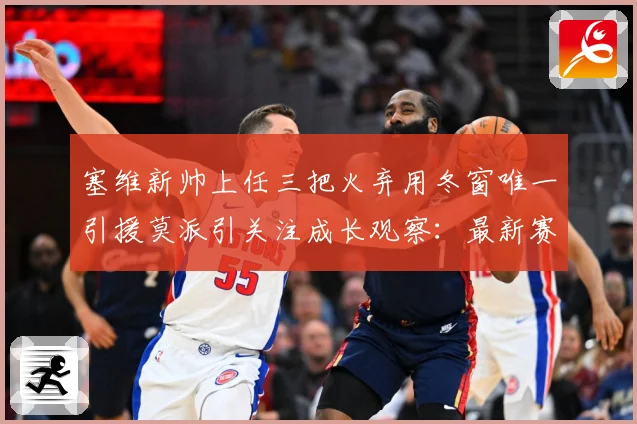 塞维新帅上任三把火弃用冬窗唯一引援莫派引关注成长观察：最新赛事动态与深度分析