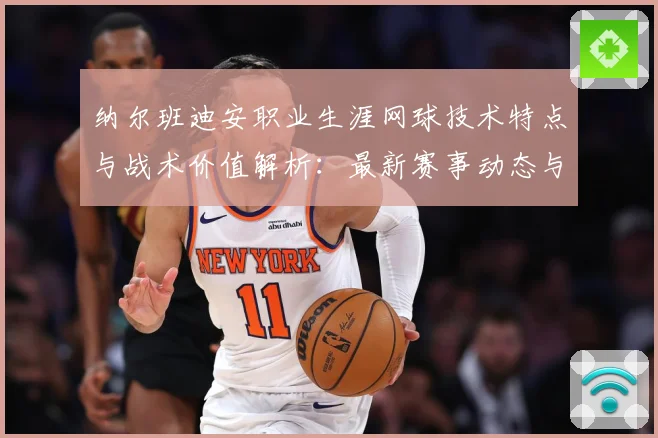纳尔班迪安职业生涯网球技术特点与战术价值解析：最新赛事动态与深度分析
