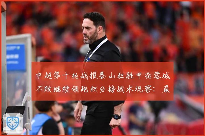 中超第十轮战报泰山狂胜申花蓉城不败继续领跑积分榜战术观察：最新赛事动态与深度分析