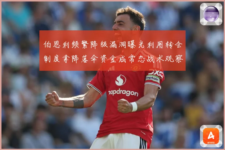 伯恩利频繁降级漏洞曝光利用转会制度拿降落伞资金成常态战术观察：最新赛事动态与深度分析