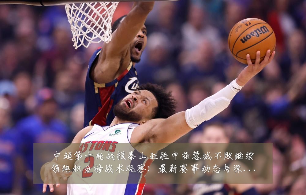 中超第十轮战报泰山狂胜申花蓉城不败继续领跑积分榜战术观察:最新赛事动态与深度分析