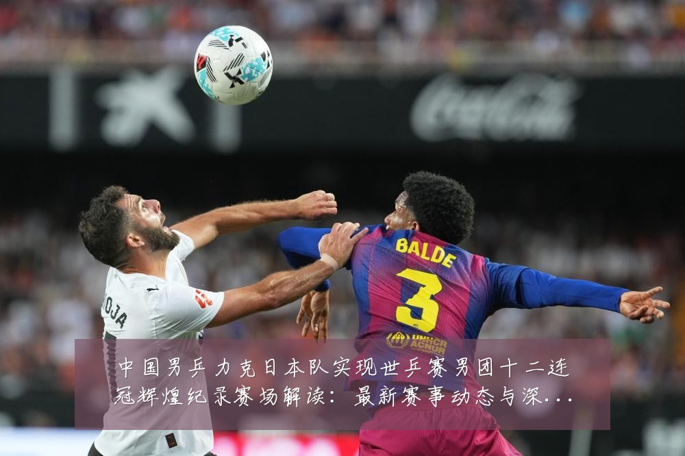 中国男乒力克日本队实现世乒赛男团十二连冠辉煌纪录赛场解读:最新赛事动态与深度分析