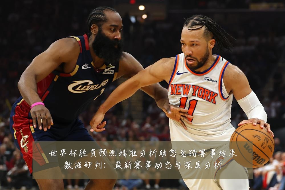 世界杯胜负预测精准分析助您竞猜赛事结果数据研判:最新赛事动态与深度分析