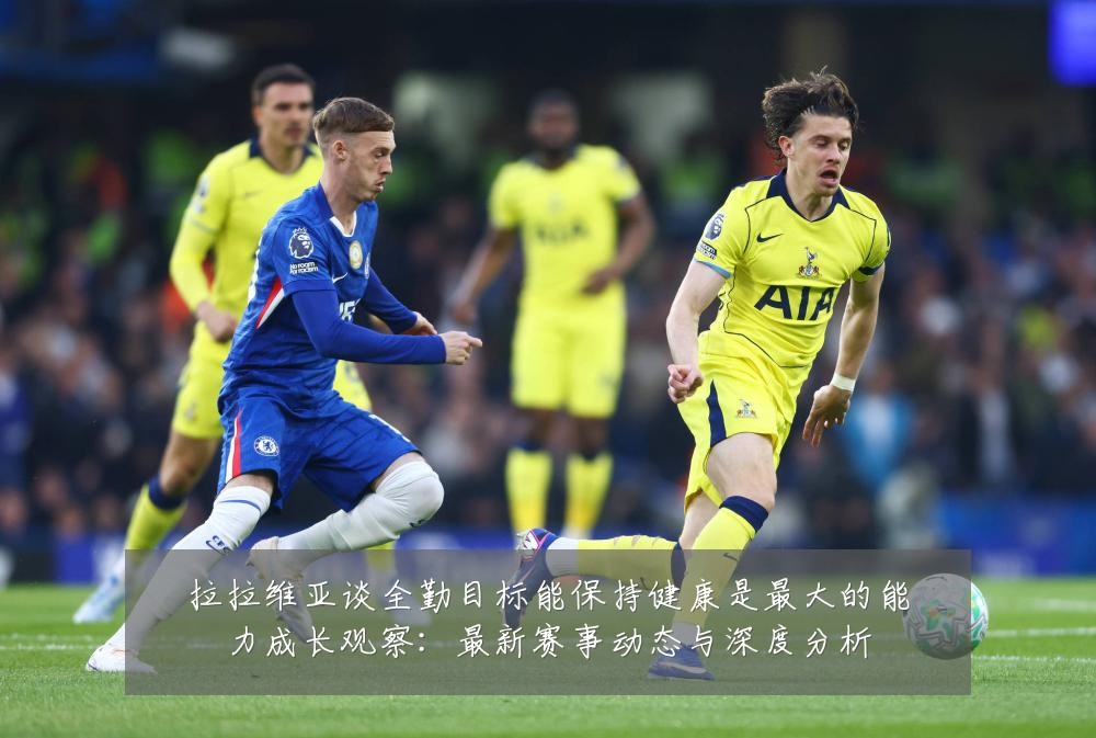 拉拉维亚谈全勤目标能保持健康是最大的能力成长观察:最新赛事动态与深度分析