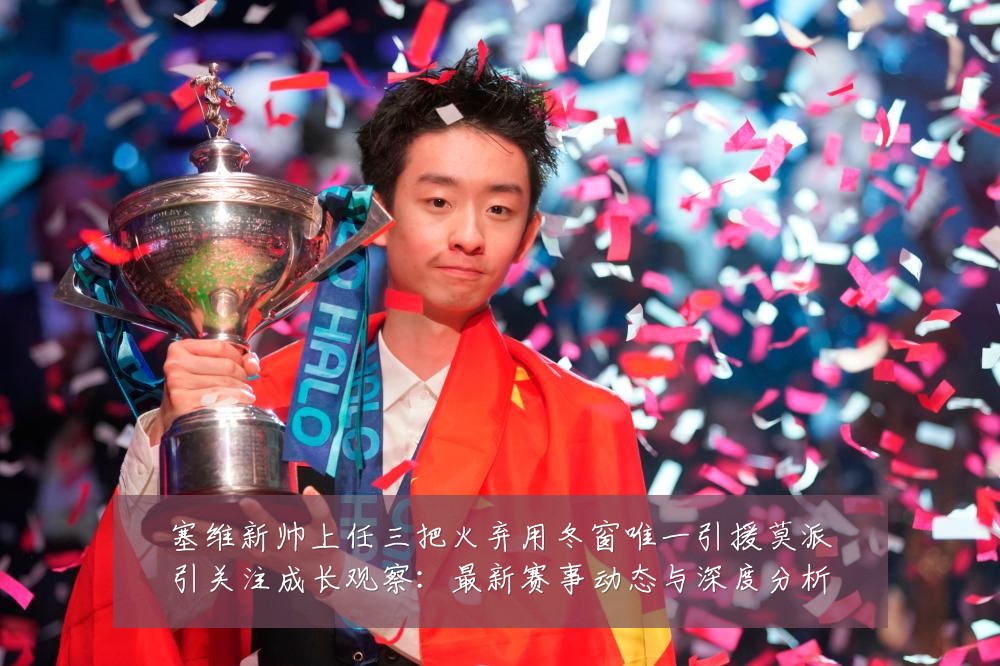 塞维新帅上任三把火弃用冬窗唯一引援莫派引关注成长观察：最新赛事动态与深度分析