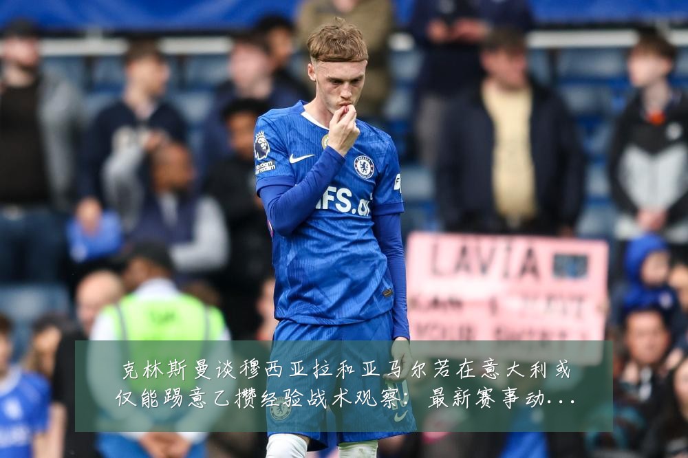 克林斯曼谈穆西亚拉和亚马尔若在意大利或仅能踢意乙攒经验战术观察:最新赛事动态与深度分析